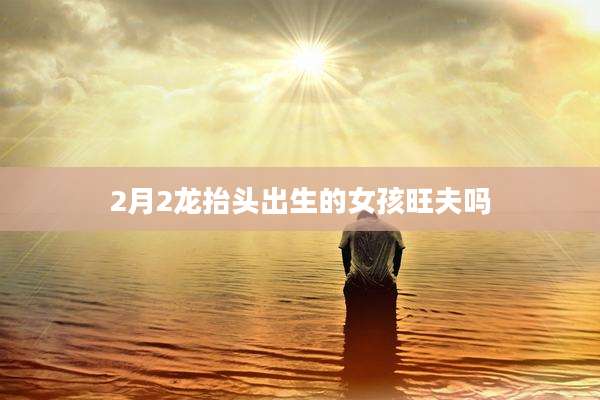 2月2龙抬头出生的女孩旺夫吗