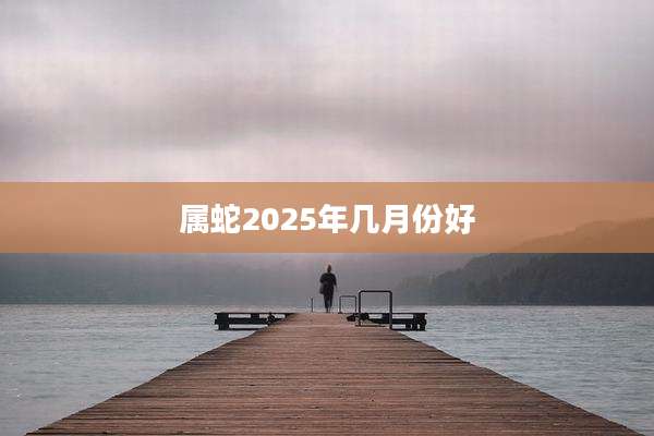 属蛇2025年几月份好