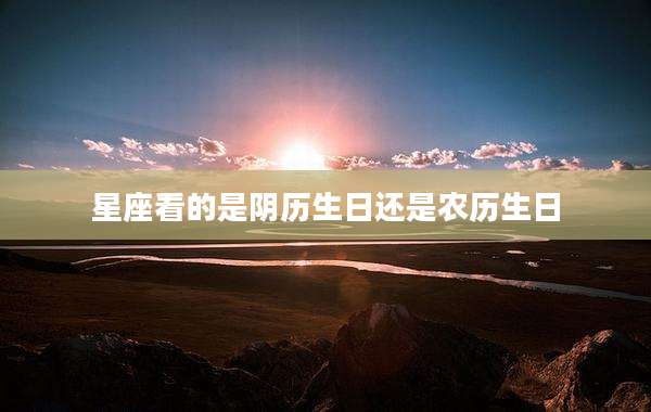 星座看的是阴历生日还是农历生日