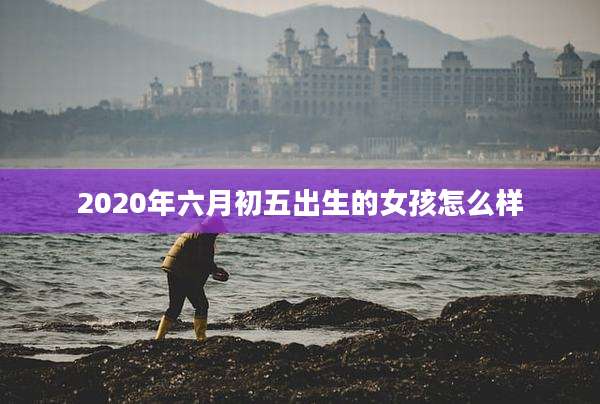 2020年六月初五出生的女孩怎么样