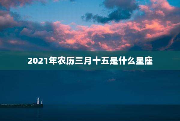 2021年农历三月十五是什么星座