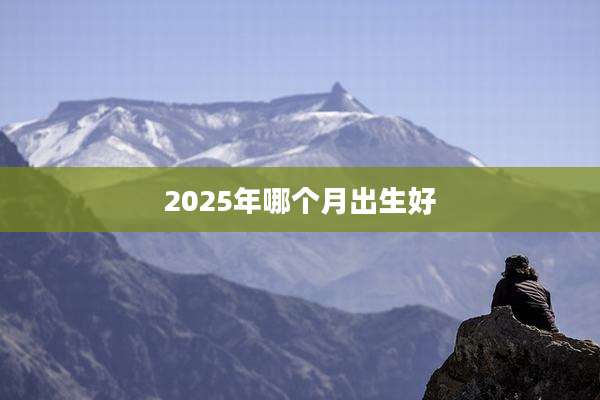 2025年哪个月出生好