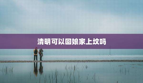 清明可以回娘家上坟吗