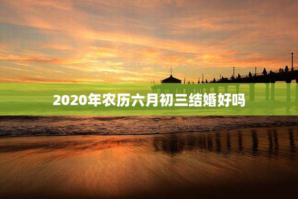 2020年农历六月初三结婚好吗