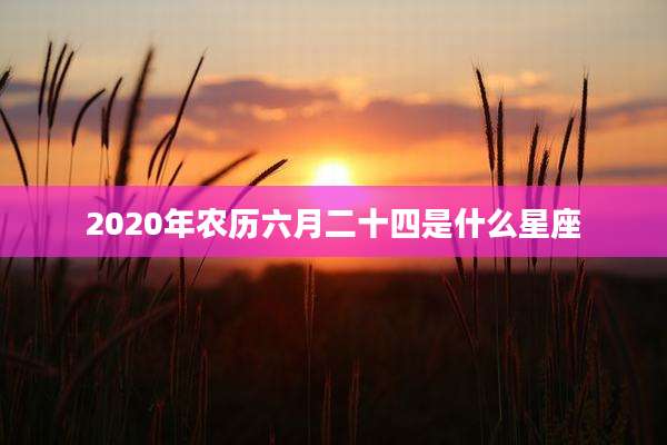 2020年农历六月二十四是什么星座