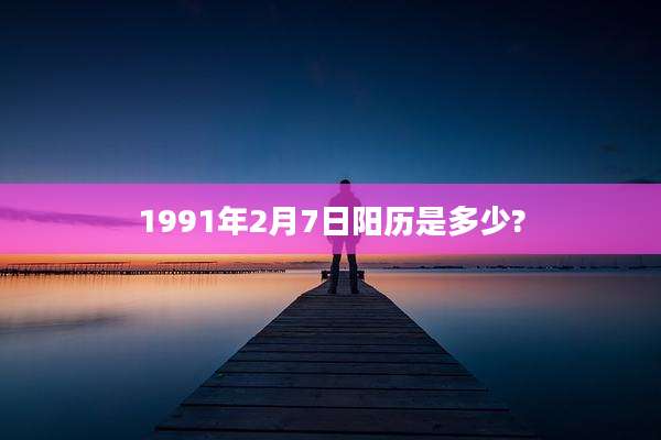 1991年2月7日阳历是多少?