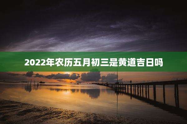 2022年农历五月初三是黄道吉日吗