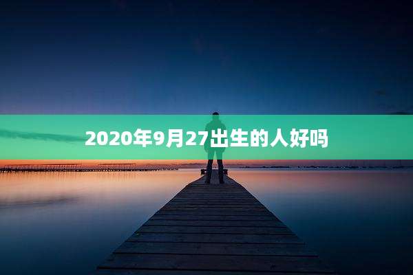 2020年9月27出生的人好吗