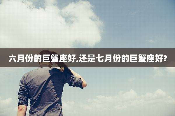 六月份的巨蟹座好,还是七月份的巨蟹座好?