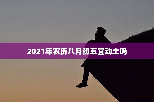 2021年农历八月初五宜动土吗