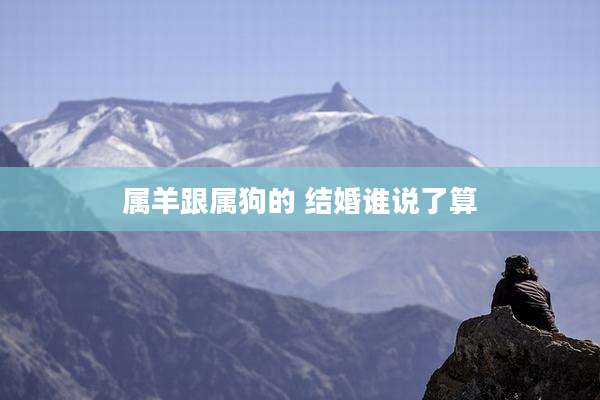 属羊跟属狗的 结婚谁说了算