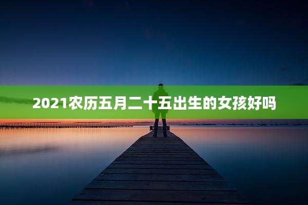 2021农历五月二十五出生的女孩好吗