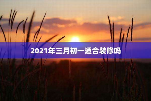 2021年三月初一适合装修吗