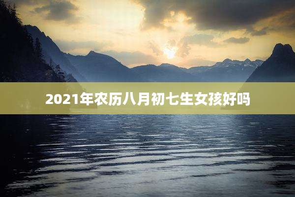 2021年农历八月初七生女孩好吗
