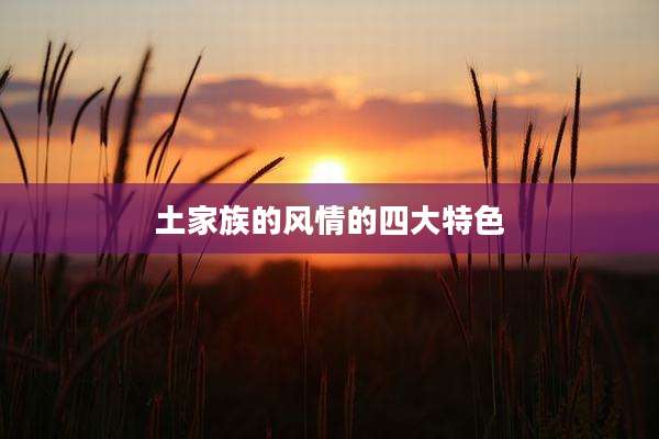 土家族的风情的四大特色