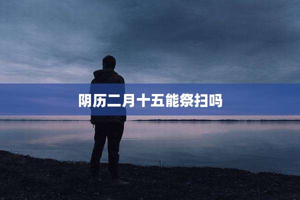 阴历二月十五能祭扫吗