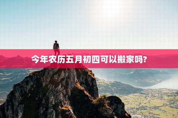 今年农历五月初四可以搬家吗?