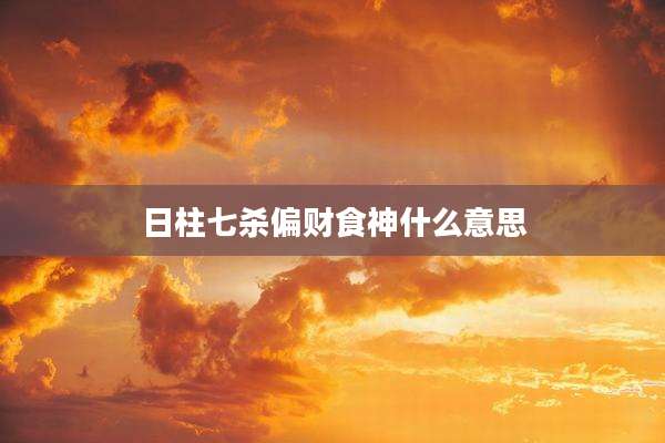 日柱七杀偏财食神什么意思