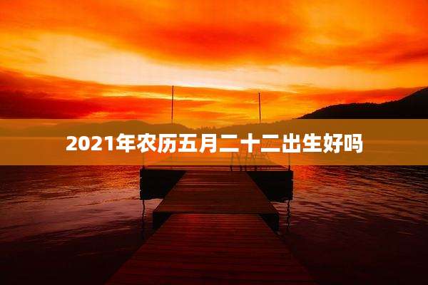 2021年农历五月二十二出生好吗