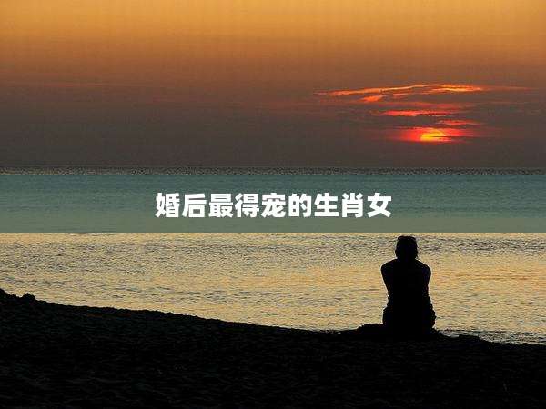 婚后最得宠的生肖女