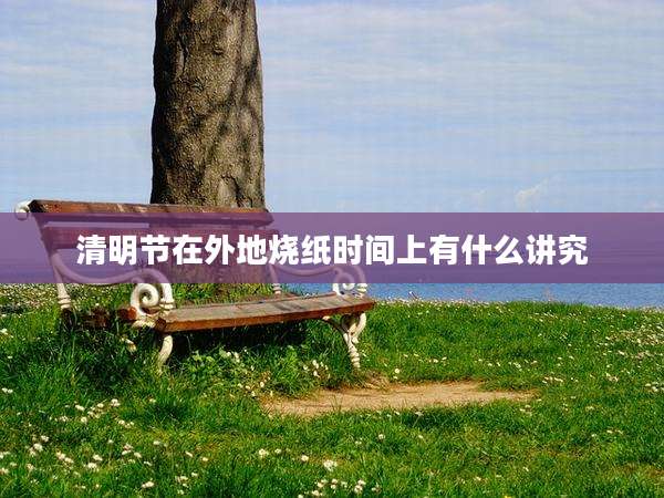 清明节在外地烧纸时间上有什么讲究