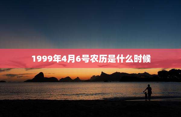 1999年4月6号农历是什么时候