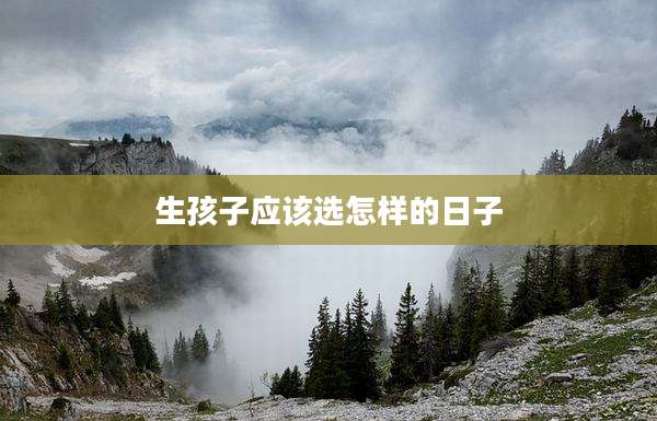 生孩子应该选怎样的日子