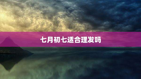 七月初七适合理发吗