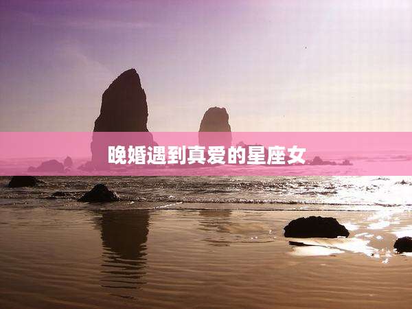 晚婚遇到真爱的星座女