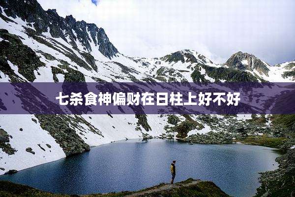 七杀食神偏财在日柱上好不好