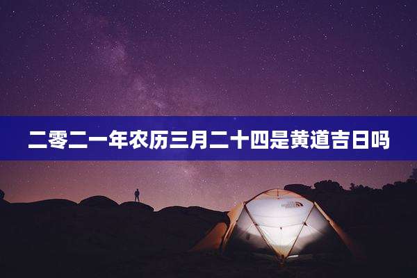 二零二一年农历三月二十四是黄道吉日吗