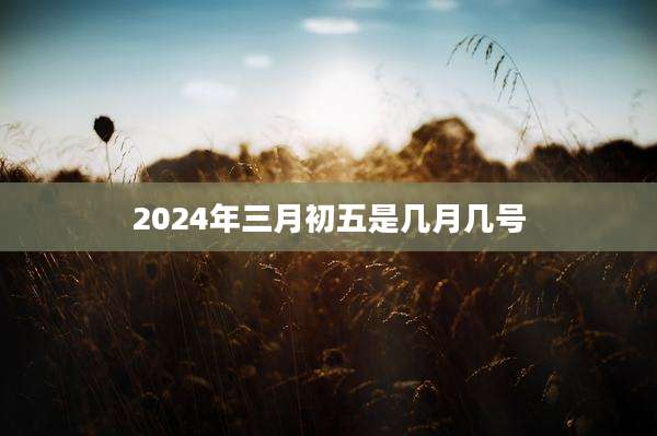 2024年三月初五是几月几号