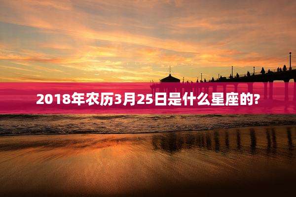 2018年农历3月25日是什么星座的?