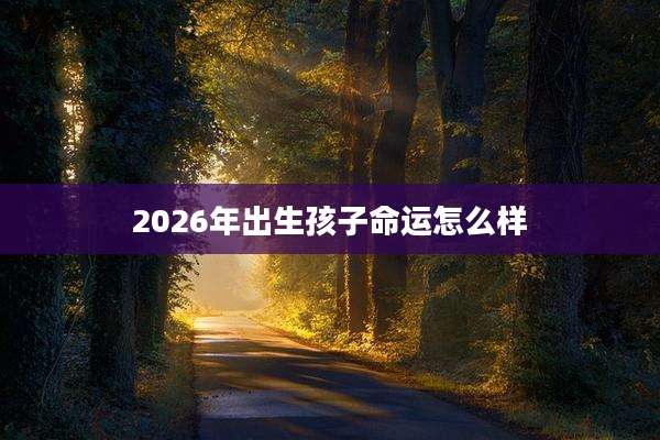2026年出生孩子命运怎么样