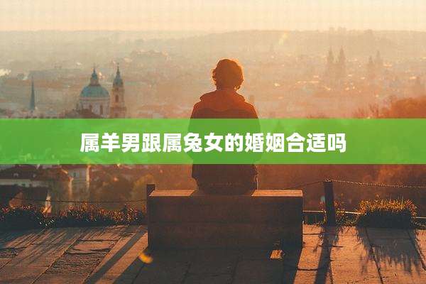 属羊男跟属兔女的婚姻合适吗