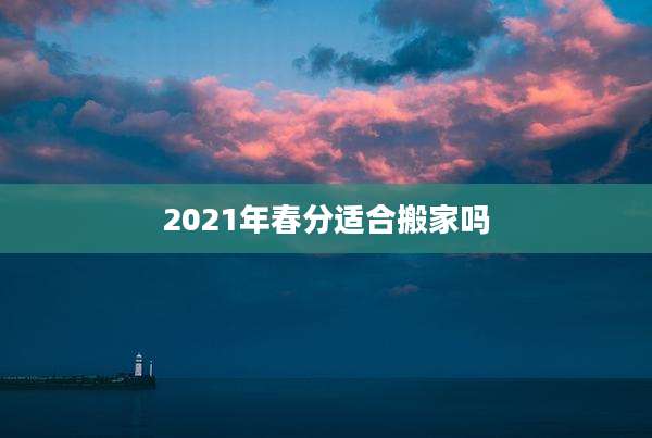 2021年春分适合搬家吗