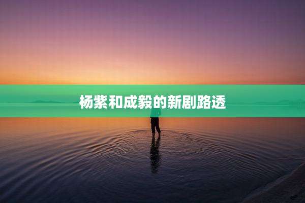 杨紫和成毅的新剧路透