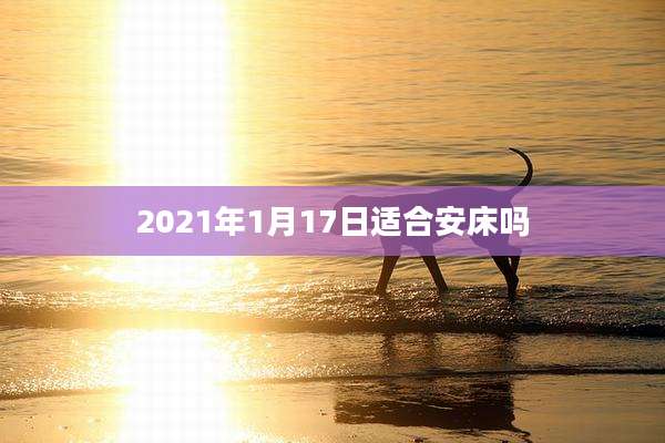 2021年1月17日适合安床吗