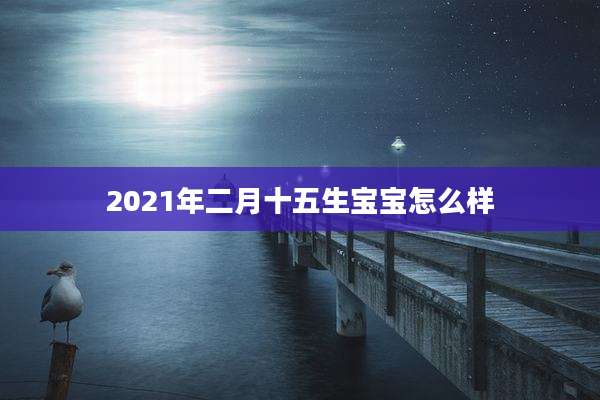2021年二月十五生宝宝怎么样