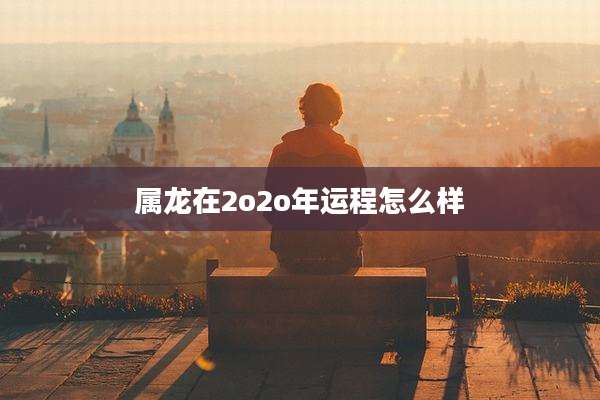 属龙在2o2o年运程怎么样