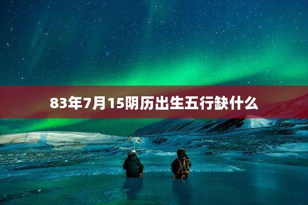 83年7月15阴历出生五行缺什么