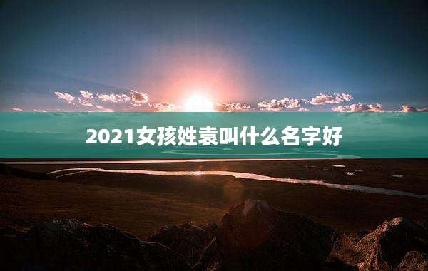 2021女孩姓袁叫什么名字好