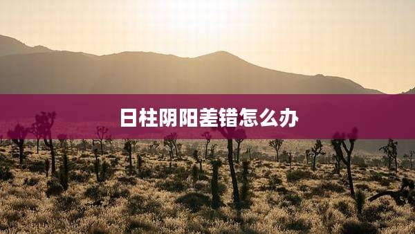 日柱阴阳差错怎么办