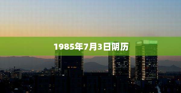 1985年7月3日阴历