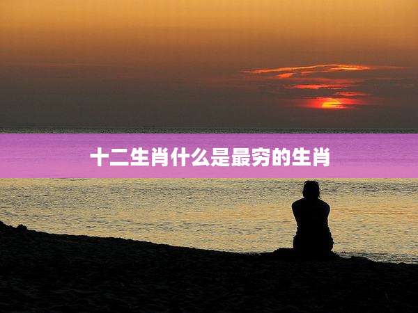 十二生肖什么是最穷的生肖