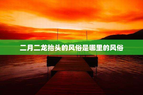二月二龙抬头的风俗是哪里的风俗