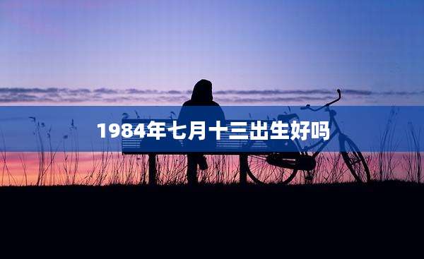 1984年七月十三出生好吗