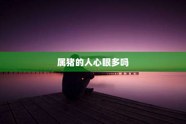 属猪的人心眼多吗