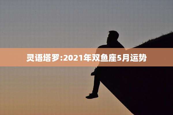 灵语塔罗:2021年双鱼座5月运势