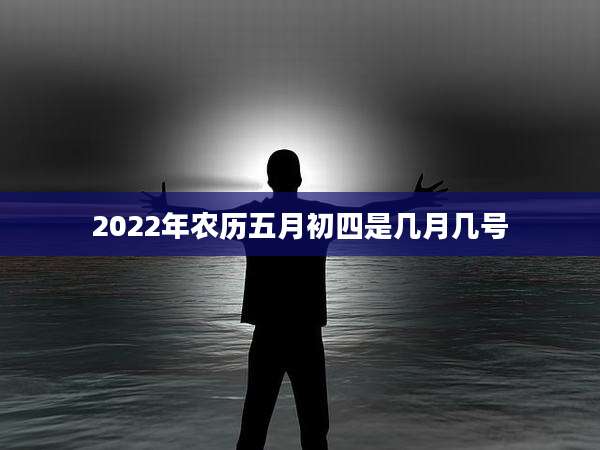 2022年农历五月初四是几月几号